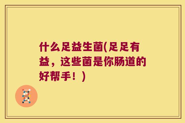 什么足益生菌(足足有益,这些菌是你肠道的好帮手!) 什么足益生菌(足足有益,这些菌是你肠道的好帮手!)