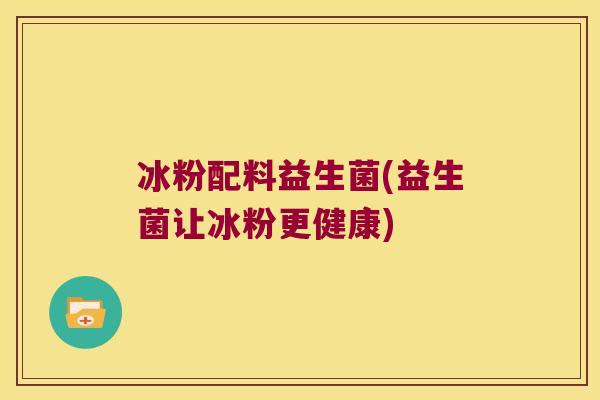 冰粉配料益生菌(益生菌让冰粉更健康)