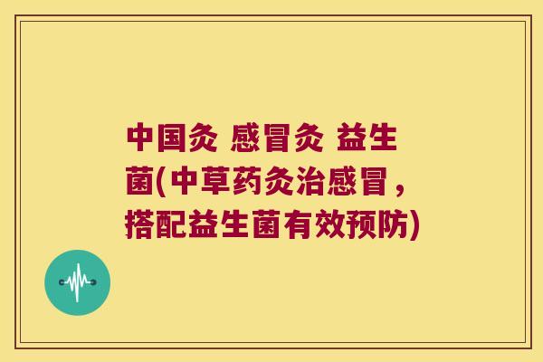 中国灸 感冒灸 益生菌(中草药灸治感冒，搭配益生菌有效预防)
