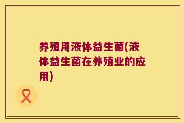 养殖用液体益生菌(液体益生菌在养殖业的应用)