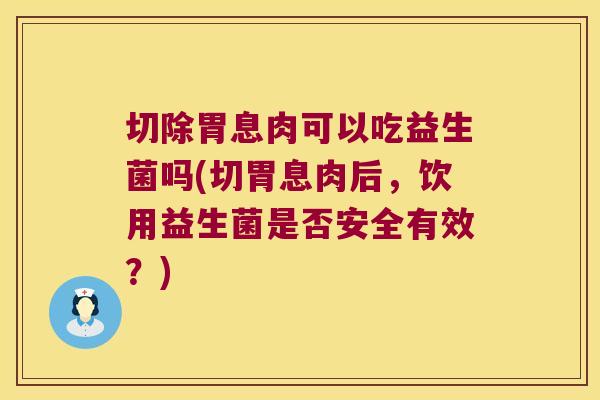 切除胃息肉可以吃益生菌吗(切胃息肉后,饮用益生菌是否安全有效?) 切除胃息肉可以吃益生菌吗(切胃息肉后,饮用益生菌是否安全有效?)