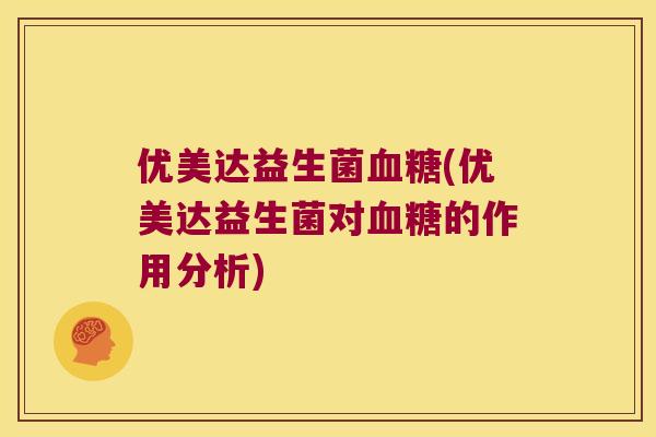 优美达益生菌血糖(优美达益生菌对血糖的作用分析)