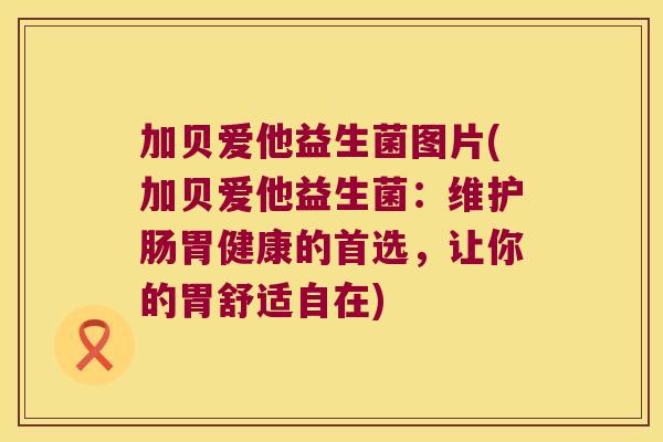 加贝爱他益生菌图片(加贝爱他益生菌：维护肠胃健康的首选，让你的胃舒适自在)