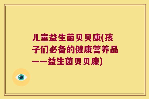 儿童益生菌贝贝康(孩子们必备的健康营养品——益生菌贝贝康)