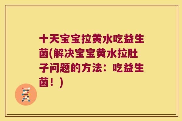 十天宝宝拉黄水吃益生菌(解决宝宝黄水拉肚子问题的方法：吃益生菌！)