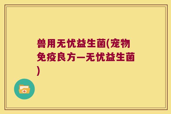 兽用无忧益生菌(宠物免疫良方—无忧益生菌)