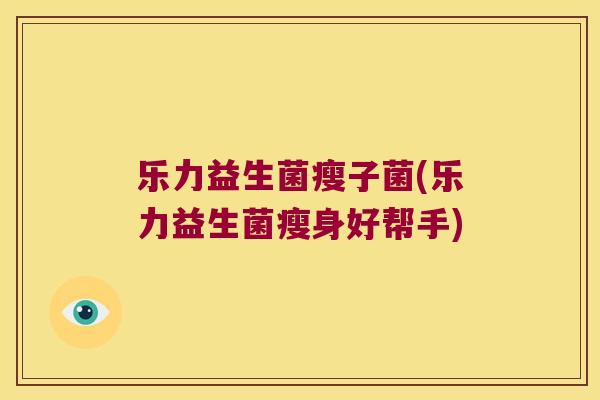乐力益生菌瘦子菌(乐力益生菌瘦身好帮手)
