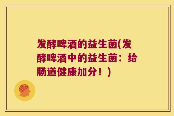 发酵啤酒的益生菌(发酵啤酒中的益生菌：给肠道健康加分！)