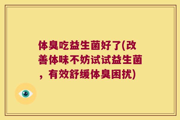 体臭吃益生菌好了(改善体味不妨试试益生菌，有效舒缓体臭困扰)