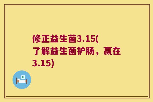 修正益生菌3.15(了解益生菌护肠，赢在3.15)