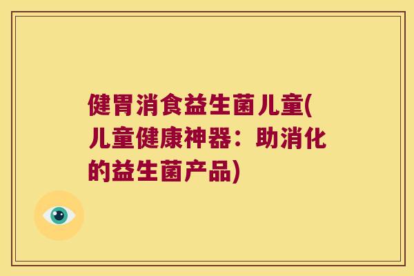 健胃消食益生菌儿童(儿童健康神器:助消化的益生菌产品) 健胃消食益生菌儿童(儿童健康神器:助消化的益生菌产品)