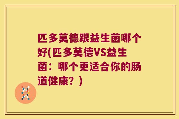 匹多莫德跟益生菌哪个好(匹多莫德VS益生菌：哪个更适合你的肠道健康？)