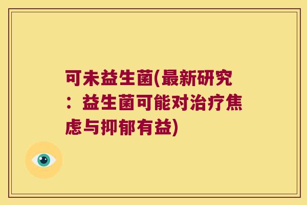 可未益生菌(最新研究：益生菌可能对治疗焦虑与抑郁有益)
