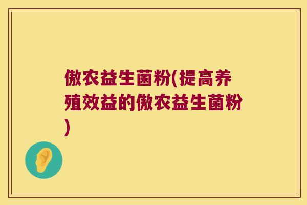 傲农益生菌粉(提高养殖效益的傲农益生菌粉)