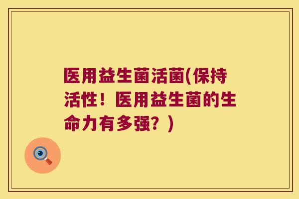 医用益生菌活菌(保持活性！医用益生菌的生命力有多强？)