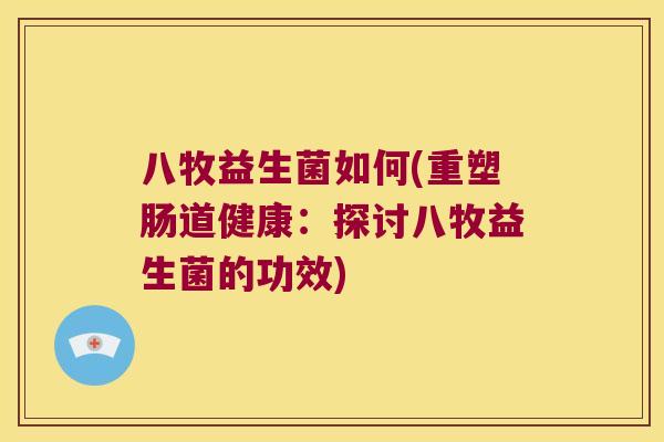 八牧益生菌如何(重塑肠道健康:探讨八牧益生菌的功效) 八牧益生菌如何(重塑肠道健康:探讨八牧益生菌的功效)