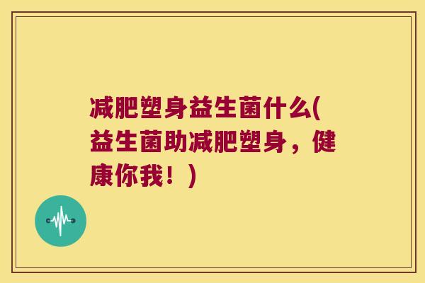 减肥塑身益生菌什么(益生菌助减肥塑身，健康你我！)