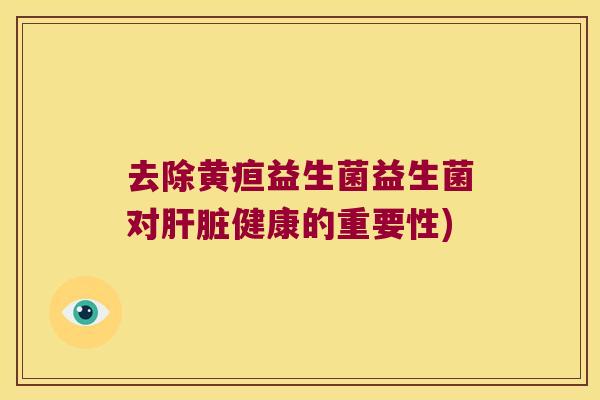 去除黄疸益生菌益生菌对肝脏健康的重要性)