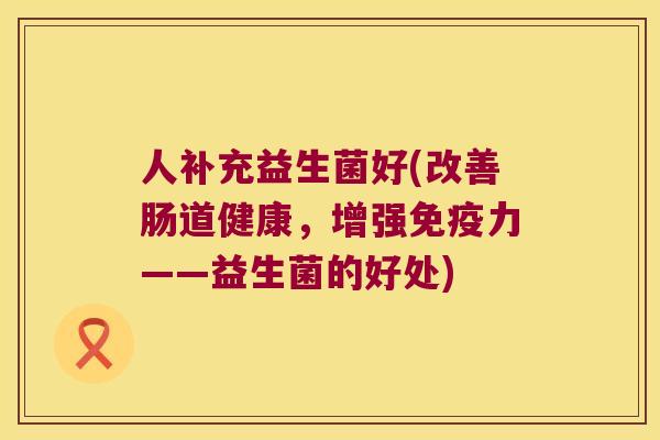 人补充益生菌好(改善肠道健康，增强免疫力——益生菌的好处)