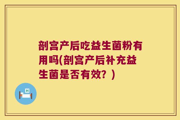 剖宫产后吃益生菌粉有用吗(剖宫产后补充益生菌是否有效？)