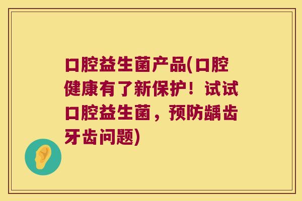 口腔益生菌产品(口腔健康有了新保护!试试口腔益生菌,龋齿牙齿问题) 口腔益生菌产品(口腔健康有了新保护!试试口腔益生菌,龋齿牙齿问题)