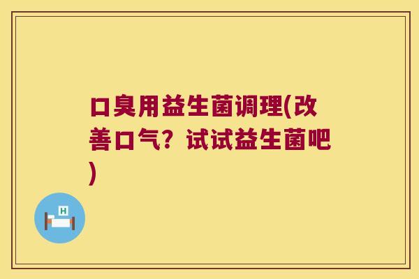 口臭用益生菌调理(改善口气？试试益生菌吧)
