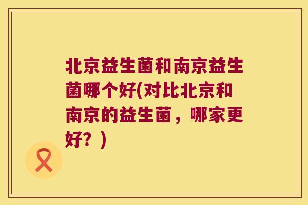 北京益生菌和南京益生菌哪个好(对比北京和南京的益生菌，哪家更好？)