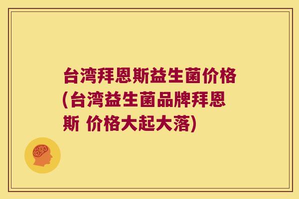 台湾拜恩斯益生菌价格(台湾益生菌品牌拜恩斯 价格大起大落)