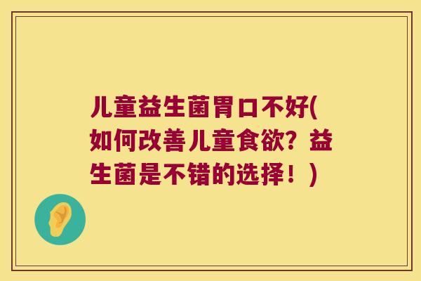 儿童益生菌胃口不好(如何改善儿童食欲？益生菌是不错的选择！)