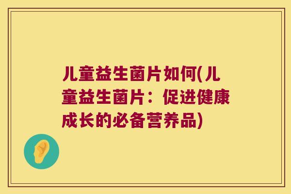 儿童益生菌片如何(儿童益生菌片：促进健康成长的必备营养品)