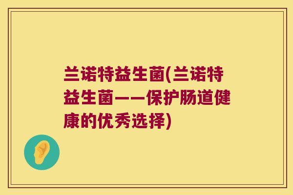 兰诺特益生菌(兰诺特益生菌——保护肠道健康的优秀选择)