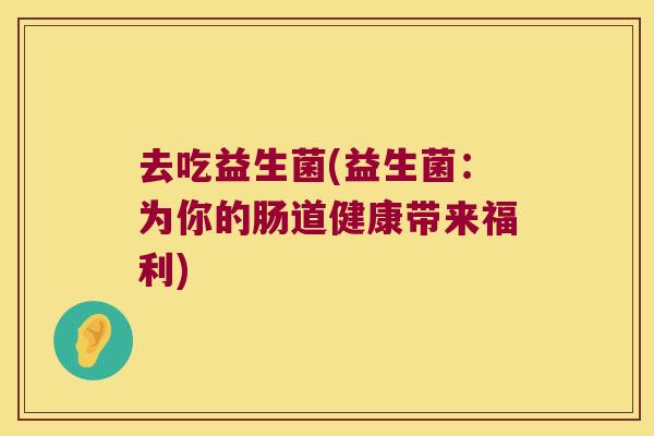 去吃益生菌(益生菌：为你的肠道健康带来福利)