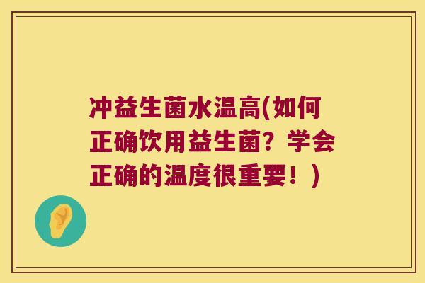 冲益生菌水温高(如何正确饮用益生菌？学会正确的温度很重要！)