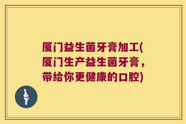 厦门益生菌牙膏加工(厦门生产益生菌牙膏,带给你更健康的口腔) 厦门益生菌牙膏加工(厦门生产益生菌牙膏,带给你更健康的口腔)