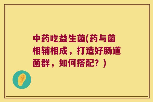 吃益生菌(药与菌相辅相成,打造好肠道菌群,如何搭配?) 吃益生菌(药与菌相辅相成,打造好肠道菌群,如何搭配?)