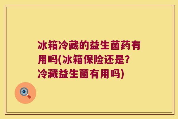 冰箱冷藏的益生菌药有用吗(冰箱保险还是?冷藏益生菌有用吗) 冰箱冷藏的益生菌药有用吗(冰箱保险还是?冷藏益生菌有用吗)