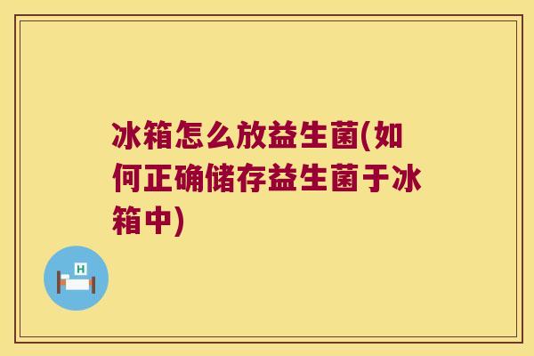 冰箱怎么放益生菌(如何正确储存益生菌于冰箱中) 冰箱怎么放益生菌(如何正确储存益生菌于冰箱中)
