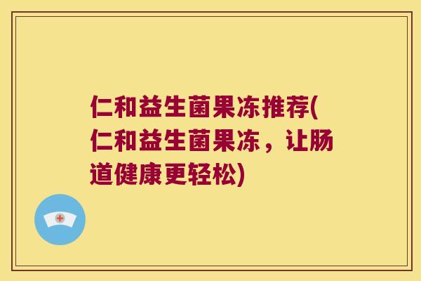 仁和益生菌果冻推荐(仁和益生菌果冻,让肠道健康更轻松) 仁和益生菌果冻推荐(仁和益生菌果冻,让肠道健康更轻松)