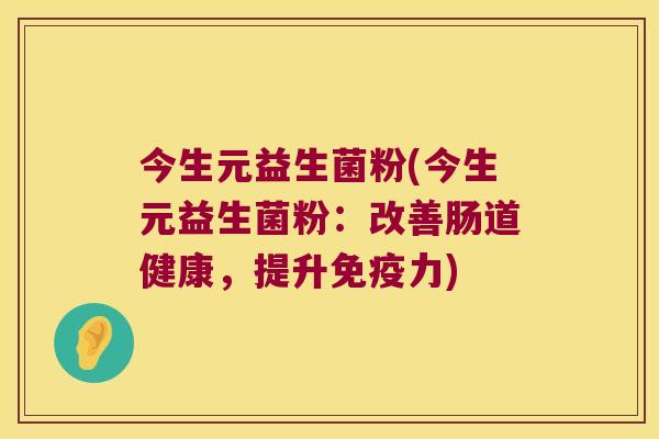 今生元益生菌粉(今生元益生菌粉：改善肠道健康，提升免疫力)