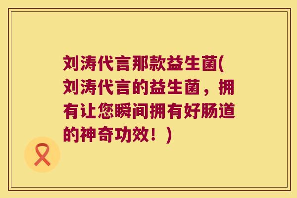 刘涛代言那款益生菌(刘涛代言的益生菌，拥有让您瞬间拥有好肠道的神奇功效！)