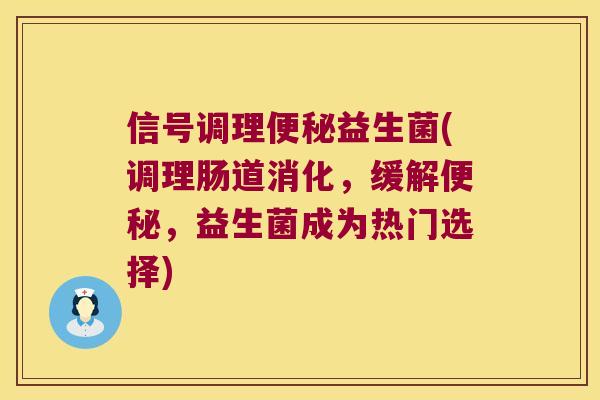信号调理便秘益生菌(调理肠道消化，缓解便秘，益生菌成为热门选择)
