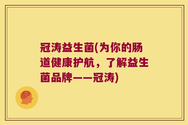 冠涛益生菌(为你的肠道健康护航,了解益生菌品牌——冠涛) 冠涛益生菌(为你的肠道健康护航,了解益生菌品牌——冠涛)