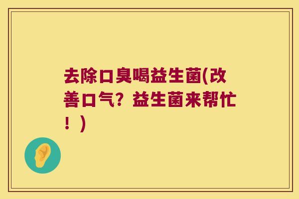 去除口臭喝益生菌(改善口气？益生菌来帮忙！)