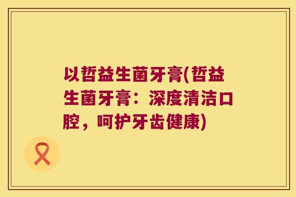 以哲益生菌牙膏(哲益生菌牙膏：深度清洁口腔，呵护牙齿健康)