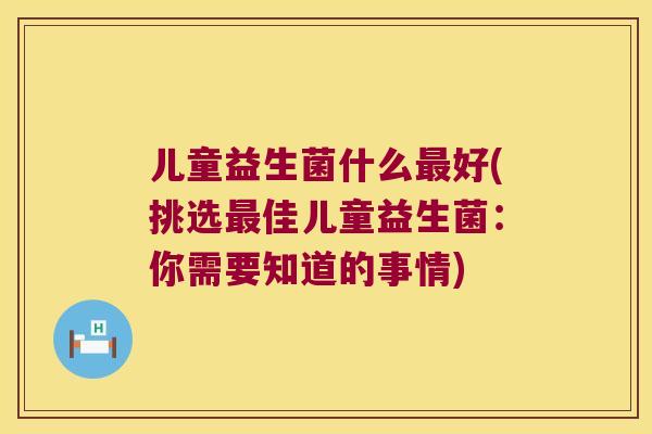 儿童益生菌什么最好(挑选最佳儿童益生菌：你需要知道的事情)