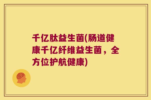 千亿肽益生菌(肠道健康千亿纤维益生菌，全方位护航健康)
