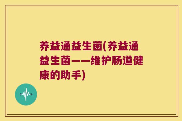 养益通益生菌(养益通益生菌——维护肠道健康的助手) 养益通益生菌(养益通益生菌——维护肠道健康的助手)