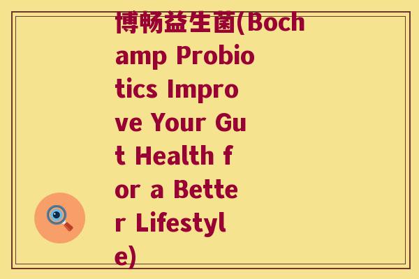 博畅益生菌(Bochamp Probiotics Improve Your Gut Health for a Better Lifestyle)