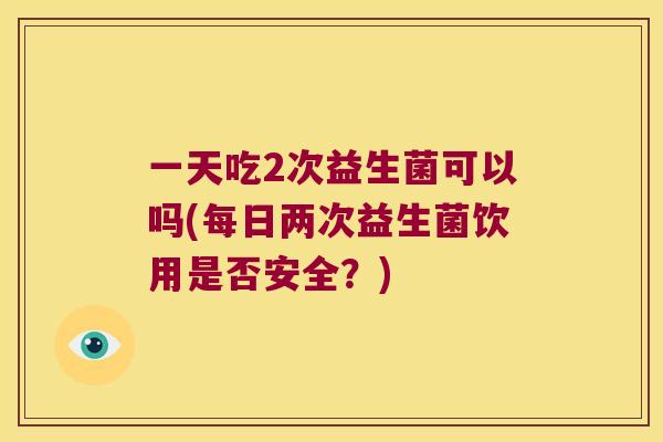 一天吃2次益生菌可以吗(每日两次益生菌饮用是否安全？)