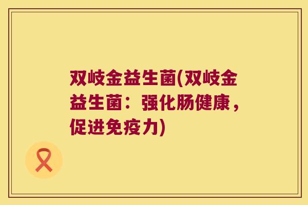 双岐金益生菌(双岐金益生菌:强化肠健康,促进力) 双岐金益生菌(双岐金益生菌:强化肠健康,促进力)